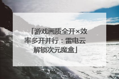 游戏画质全开×效率多开并行：雷电云解锁次元魔盒