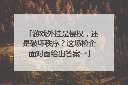 游戏外挂是侵权，还是破坏秩序？这场检企面对面给出答案→
