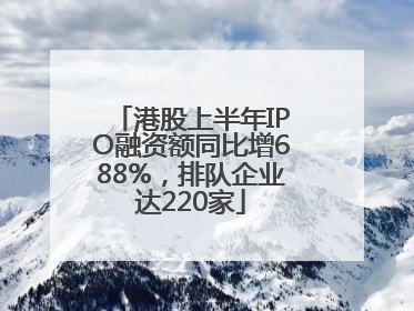 港股上半年IPO融资额同比增688%，排队企业达220家