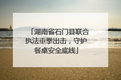 湖南省石门县联合执法重拳出击，守护餐桌安全底线