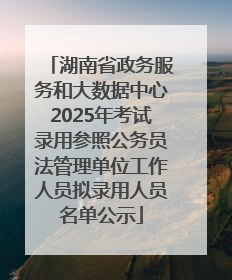 湖南省政务服务和大数据中心2025年考试录用参照公务员法管理单位工作人员拟录用人员名单公示