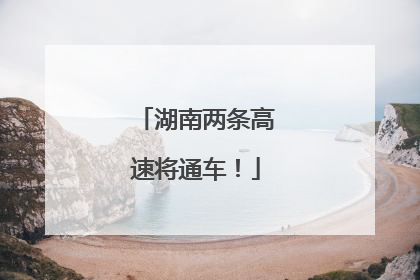 湖南两条高速将通车！