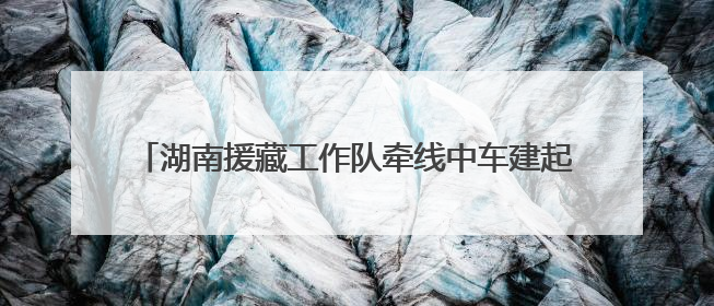 湖南援藏工作队牵线中车建起高原上首条清洁能源装配产线，本地大学生成车间检验员