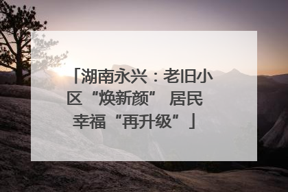 湖南永兴：老旧小区“焕新颜” 居民幸福“再升级”