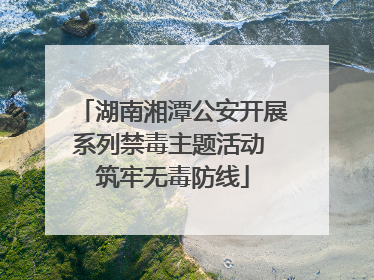 湖南湘潭公安开展系列禁毒主题活动 筑牢无毒防线
