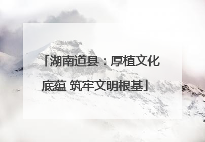 湖南道县：厚植文化底蕴 筑牢文明根基