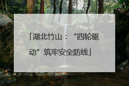 湖北竹山：“四轮驱动”筑牢安全防线