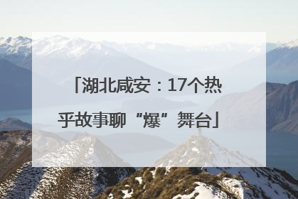 湖北咸安：17个热乎故事聊“爆”舞台