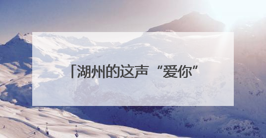 湖州的这声“爱你”，周末说到了北京