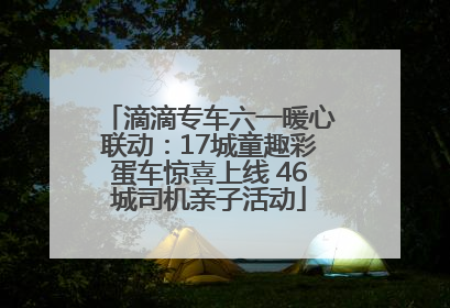 滴滴专车六一暖心联动：17城童趣彩蛋车惊喜上线 46城司机亲子活动