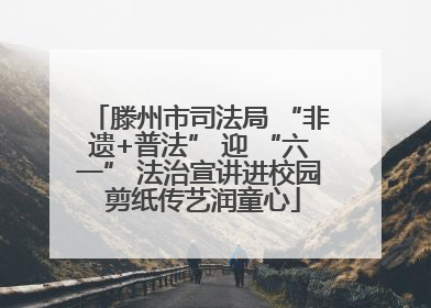 滕州市司法局 “非遗+普法” 迎 “六一” 法治宣讲进校园 剪纸传艺润童心