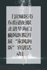 滨城区市东街道妇联走进华海白癜风医院开展“家风润新”宣讲活动
