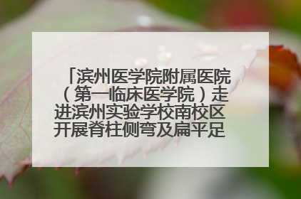 滨州医学院附属医院（第一临床医学院）走进滨州实验学校南校区开展脊柱侧弯及扁平足公益筛查活动