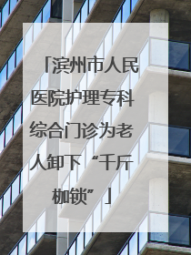 滨州市人民医院护理专科综合门诊为老人卸下“千斤枷锁”