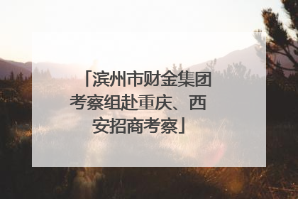 滨州市财金集团考察组赴重庆、西安招商考察
