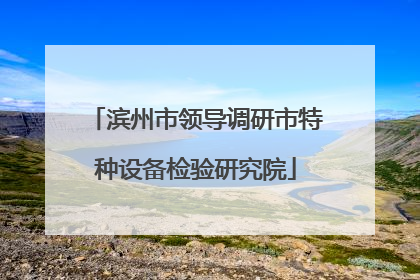 滨州市领导调研市特种设备检验研究院