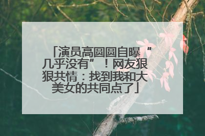 演员高圆圆自曝“几乎没有”！网友狠狠共情：找到我和大美女的共同点了
