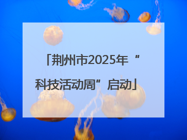 荆州市2025年“科技活动周”启动