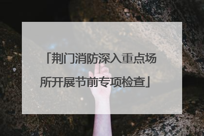 荆门消防深入重点场所开展节前专项检查