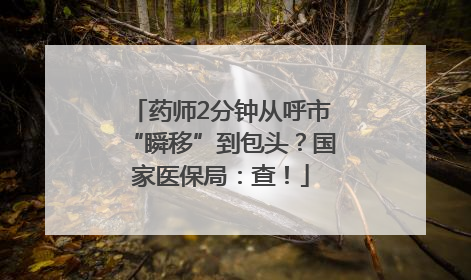 药师2分钟从呼市“瞬移”到包头？国家医保局：查！