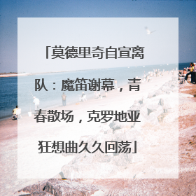 莫德里奇自宣离队：魔笛谢幕，青春散场，克罗地亚狂想曲久久回荡