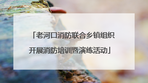老河口消防联合乡镇组织开展消防培训暨演练活动