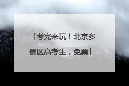 考完来玩！北京多景区高考生，免票