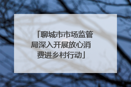 聊城市市场监管局深入开展放心消费进乡村行动