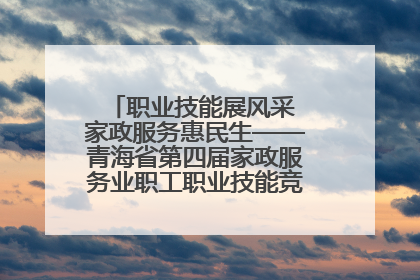 职业技能展风采 家政服务惠民生——青海省第四届家政服务业职工职业技能竞赛在大通举办