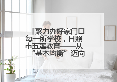 聚力办好家门口每一所学校，日照市五莲教育——从“基本均衡”迈向“优质均衡”