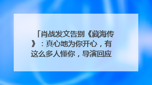 肖战发文告别《藏海传》：真心地为你开心，有这么多人懂你，导演回应“是否有第二季”
