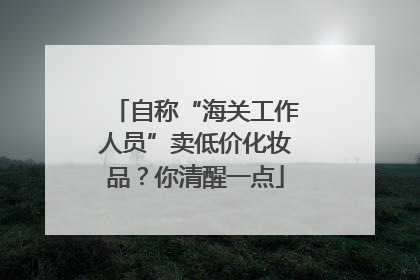 自称“海关工作人员”卖低价化妆品？你清醒一点