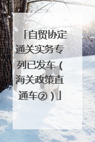 自贸协定通关实务专列已发车（海关政策直通车②）