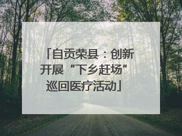 自贡荣县：创新开展“下乡赶场”巡回医疗活动