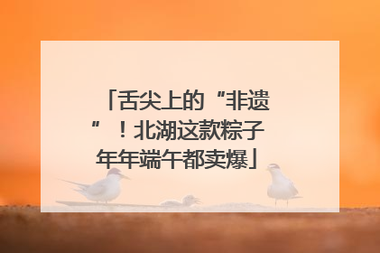 舌尖上的“非遗”！北湖这款粽子年年端午都卖爆