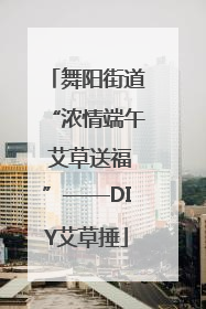 舞阳街道“浓情端午 艾草送福”——DIY艾草捶