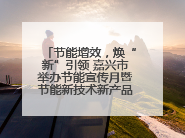 节能增效，焕“新”引领 嘉兴市举办节能宣传月暨节能新技术新产品新装备推广活动