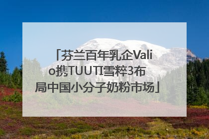 芬兰百年乳企Valio携TUUTI雪粹3布局中国小分子奶粉市场
