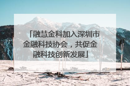 融慧金科加入深圳市金融科技协会，共促金融科技创新发展
