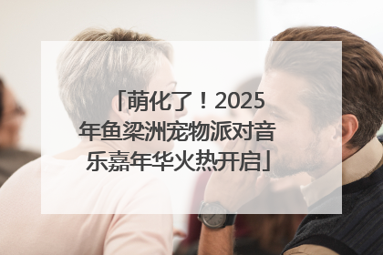 萌化了！2025年鱼梁洲宠物派对音乐嘉年华火热开启