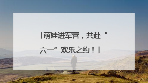 萌娃进军营，共赴“六一”欢乐之约！