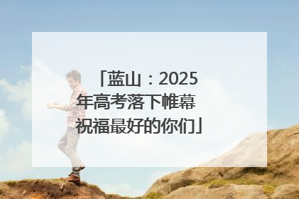 蓝山：2025年高考落下帷幕 祝福最好的你们