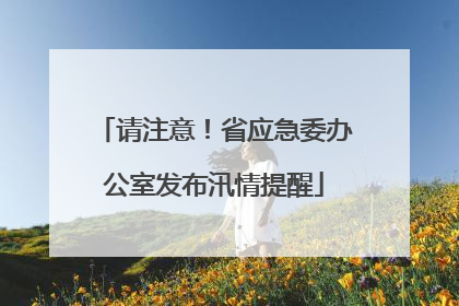 请注意！省应急委办公室发布汛情提醒