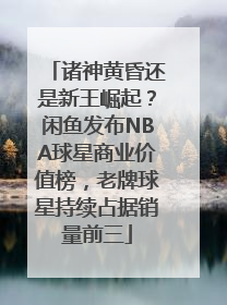 诸神黄昏还是新王崛起？闲鱼发布NBA球星商业价值榜，老牌球星持续占据销量前三