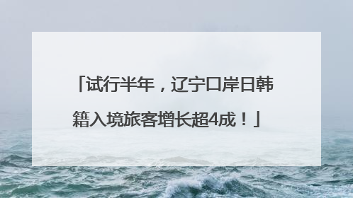 试行半年，辽宁口岸日韩籍入境旅客增长超4成！