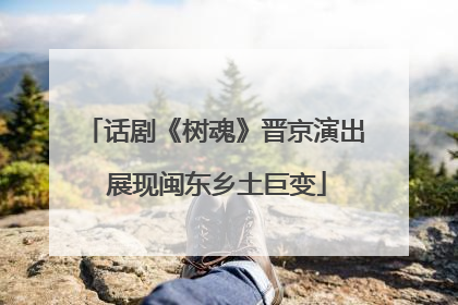 话剧《树魂》晋京演出 展现闽东乡土巨变