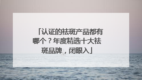 认证的祛斑产品都有哪个？年度精选十大祛斑品牌，闭眼入