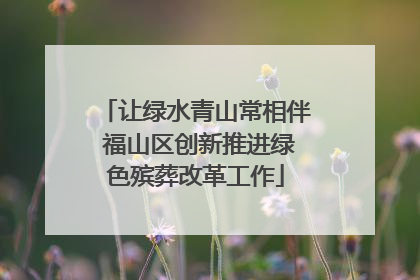 让绿水青山常相伴 福山区创新推进绿色殡葬改革工作