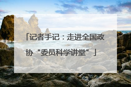 记者手记：走进全国政协“委员科学讲堂”