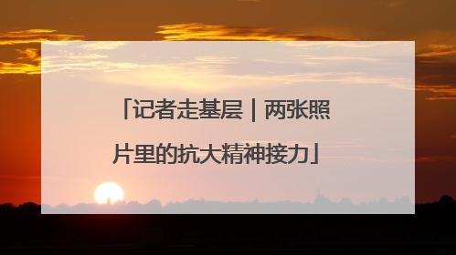 记者走基层｜两张照片里的抗大精神接力